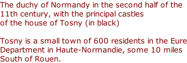 The duchy of Normandy in the second half of the  11th century, with the principal castles  of the house of Tosny (in black)  Tosny is a small town of 600 residents in the Eure Department in Haute-Normandie, some 10 miles South of Rouen.
